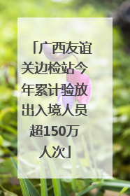 广西友谊关边检站今年累计验放出入境人员超150万人次