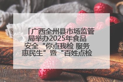 广西全州县市场监管局举办2025年食品安全“你点我检 服务惠民生”暨“百姓点检日”活动启动仪式