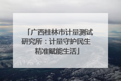 广西桂林市计量测试研究所：计量守护民生 精准赋能生活