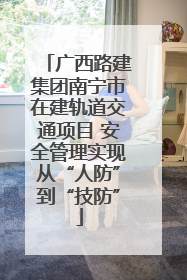 广西路建集团南宁市在建轨道交通项目 安全管理实现从“人防”到“技防”