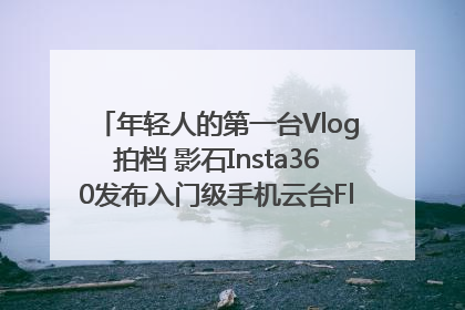 年轻人的第一台Vlog拍档 影石Insta360发布入门级手机云台Flow 2_深圳新闻网
