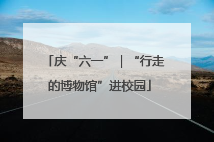 庆“六一”｜“行走的博物馆”进校园