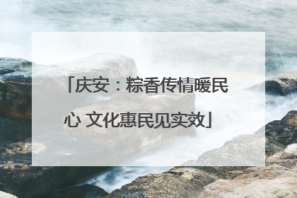 庆安：粽香传情暖民心 文化惠民见实效