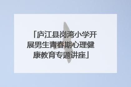 庐江县岗湾小学开展男生青春期心理健康教育专题讲座