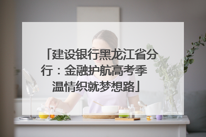 建设银行黑龙江省分行：金融护航高考季 温情织就梦想路
