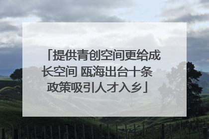 提供青创空间更给成长空间 瓯海出台十条政策吸引人才入乡