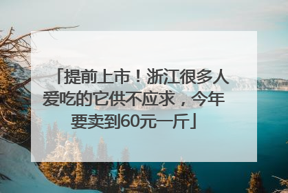 提前上市！浙江很多人爱吃的它供不应求，今年要卖到60元一斤