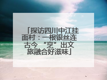 探访四川中江挂面村：一根银丝连古今 “烹”出文旅融合好滋味