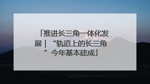 推进长三角一体化发展｜“轨道上的长三角”今年基本建成