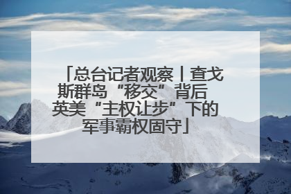 总台记者观察丨查戈斯群岛“移交”背后 英美“主权让步”下的军事霸权固守