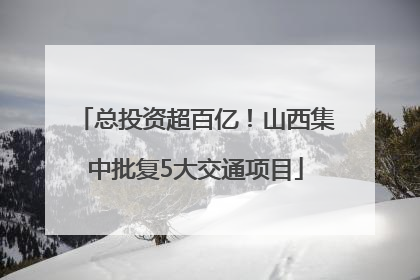 总投资超百亿！山西集中批复5大交通项目