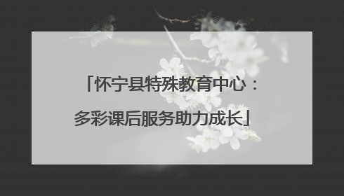 怀宁县特殊教育中心：多彩课后服务助力成长