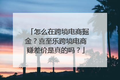怎么在跨境电商掘金？喜至乐跨境电商赚差价是真的吗？