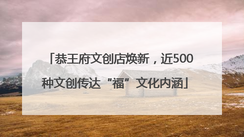 恭王府文创店焕新，近500种文创传达“福”文化内涵