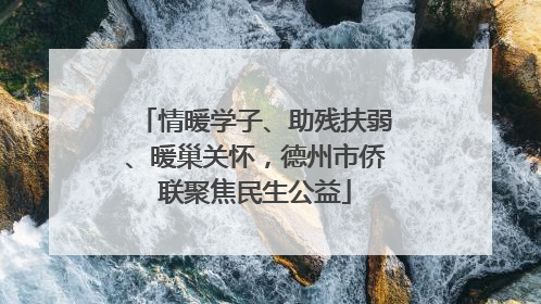 情暖学子、助残扶弱、暖巢关怀，德州市侨联聚焦民生公益