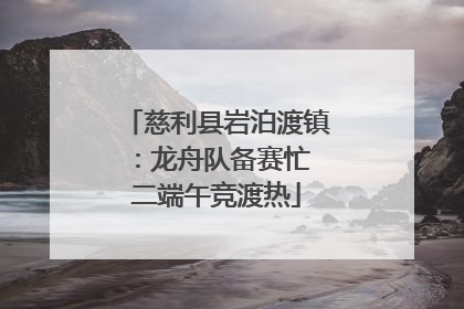 慈利县岩泊渡镇：龙舟队备赛忙 二端午竞渡热