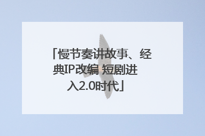 慢节奏讲故事、经典IP改编 短剧进入2.0时代