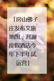 房山佛子庄发布文旅地图，君澜度假酒店今年下半年试运营