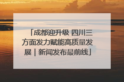 成都迎升级 四川三方面发力赋能高质量发展｜新闻发布最前线