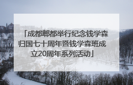 成都郫都举行纪念钱学森归国七十周年暨钱学森班成立20周年系列活动