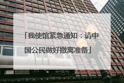我使馆紧急通知：请中国公民做好撤离准备