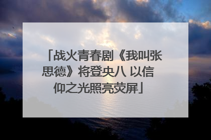战火青春剧《我叫张思德》将登央八 以信仰之光照亮荧屏