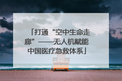 打通“空中生命走廊”——无人机赋能中国医疗急救体系