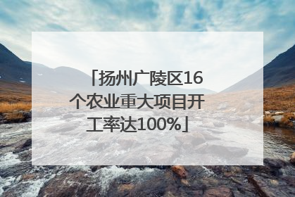 扬州广陵区16个农业重大项目开工率达100%