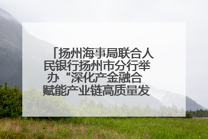 扬州海事局联合人民银行扬州市分行举办“深化产金融合 赋能产业链高质量发展”共建联学活动