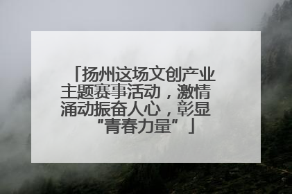 扬州这场文创产业主题赛事活动，激情涌动振奋人心，彰显“青春力量”