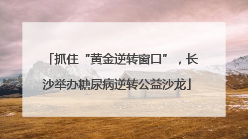 抓住“黄金逆转窗口”，长沙举办糖尿病逆转公益沙龙