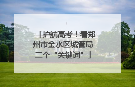护航高考！看郑州市金水区城管局三个“关键词”