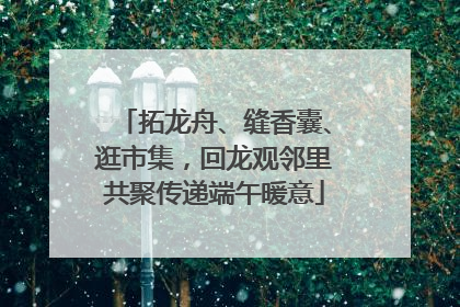 拓龙舟、缝香囊、逛市集，回龙观邻里共聚传递端午暖意