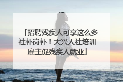 招聘残疾人可享这么多社补岗补！大兴人社培训雇主促残疾人就业