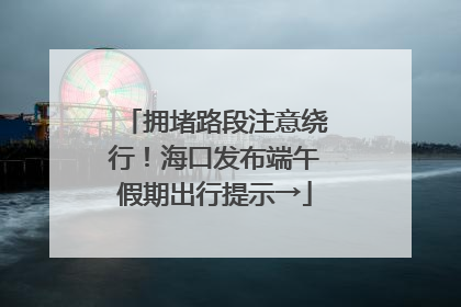 拥堵路段注意绕行！海口发布端午假期出行提示→