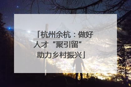 杭州余杭：做好人才“聚引留” 助力乡村振兴