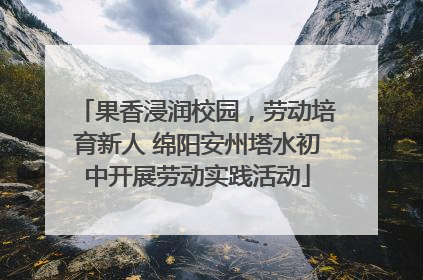 果香浸润校园，劳动培育新人 绵阳安州塔水初中开展劳动实践活动