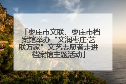 枣庄市文联、枣庄市档案馆举办“文润枣庄·艺联万家”文艺志愿者走进档案馆主题活动