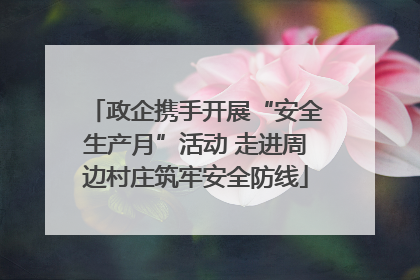 政企携手开展“安全生产月”活动 走进周边村庄筑牢安全防线