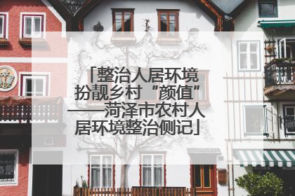 整治人居环境 扮靓乡村“颜值”——菏泽市农村人居环境整治侧记