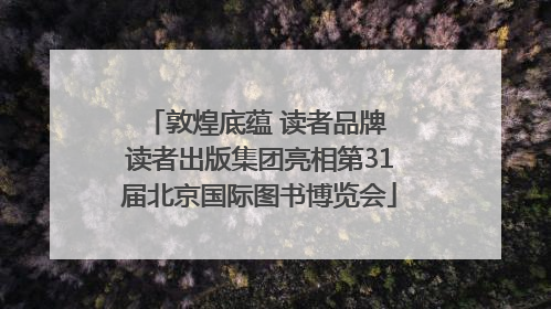 敦煌底蕴 读者品牌 读者出版集团亮相第31届北京国际图书博览会