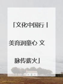 文化中国行丨美育润童心 文脉传薪火