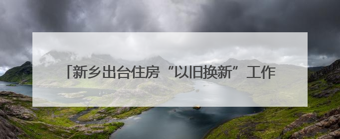 新乡出台住房“以旧换新”工作方案 旧房可抵新房70%房款
