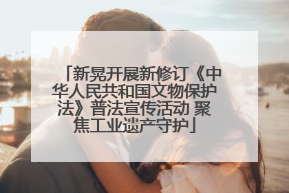 新晃开展新修订《中华人民共和国文物保护法》普法宣传活动 聚焦工业遗产守护