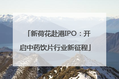 新荷花赴港IPO：开启中药饮片行业新征程