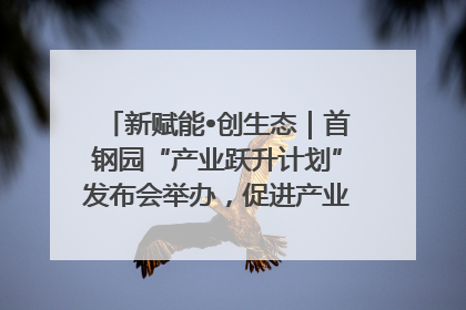 新赋能•创生态｜首钢园“产业跃升计划”发布会举办，促进产业合作交流走深走实