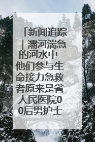 新闻追踪｜灞河湍急的河水中 他们参与生命接力急救者原来是省人民医院00后男护士
