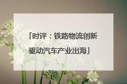 时评：铁路物流创新驱动汽车产业出海