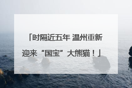 时隔近五年 温州重新迎来“国宝”大熊猫！