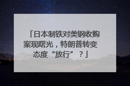 日本制铁对美钢收购案现曙光，特朗普转变态度“放行”？